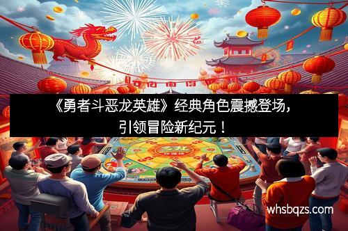 《勇者斗恶龙英雄》经典角色震撼登场，引领冒险新纪元！