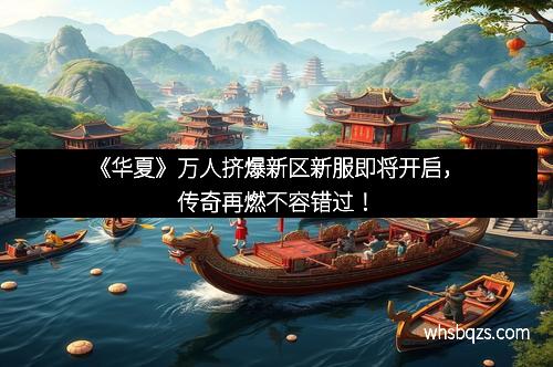 《华夏》万人挤爆新区新服即将开启，传奇再燃不容错过！