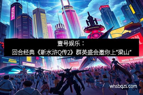 壹号娱乐：回合经典《新水浒Q传2》群英盛会邀你上“梁山”