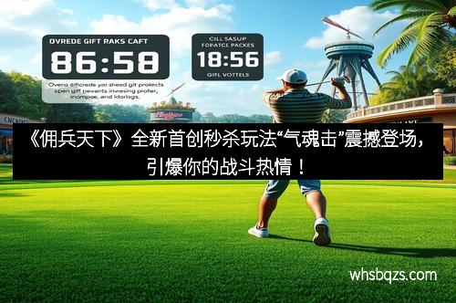 《佣兵天下》全新首创秒杀玩法“气魂击”震撼登场，引爆你的战斗热情！