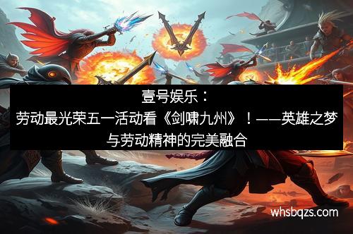 壹号娱乐：劳动最光荣五一活动看《剑啸九州》！——英雄之梦与劳动精神的完美融合