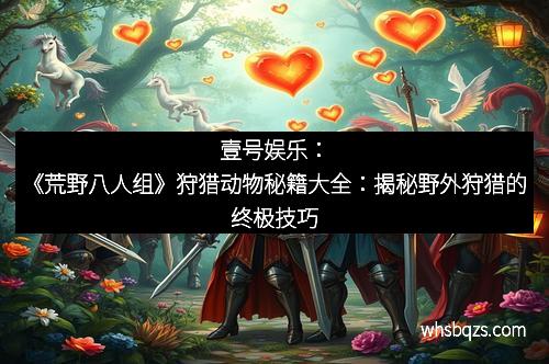 壹号娱乐：《荒野八人组》狩猎动物秘籍大全：揭秘野外狩猎的终极技巧